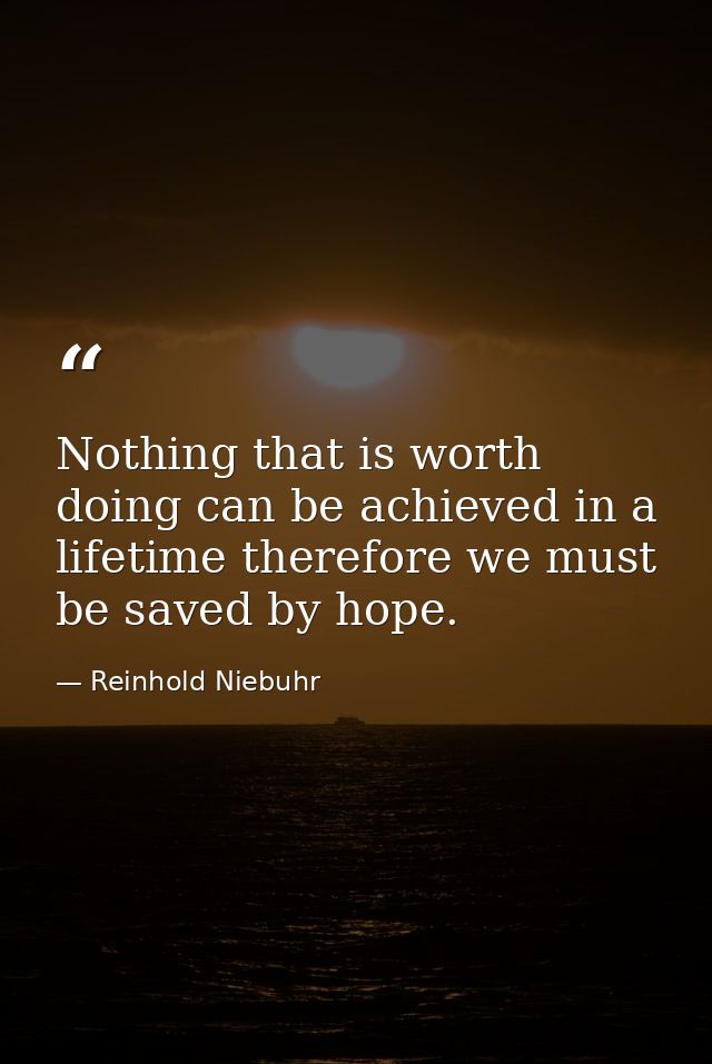 Nothing that is worth doing can be achieved in a lifetime therefore we must be saved by hope. — Reinhold Niebuhr