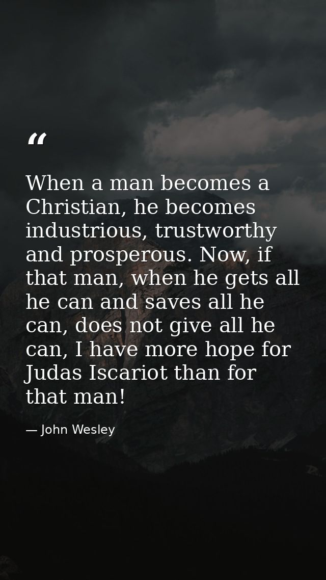 When a man becomes a Christian, he becomes industrious, trustworthy and prosperous. Now, if that man, when he gets all h — John Wesley
