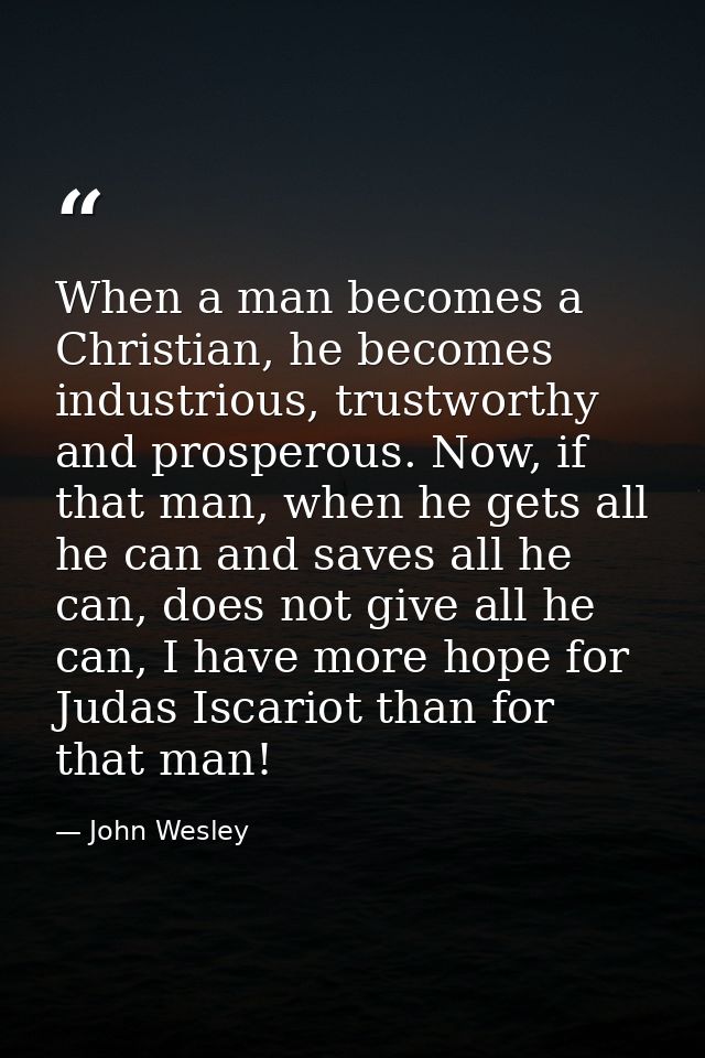 When a man becomes a Christian, he becomes industrious, trustworthy and prosperous. Now, if that man, when he gets all h — John Wesley