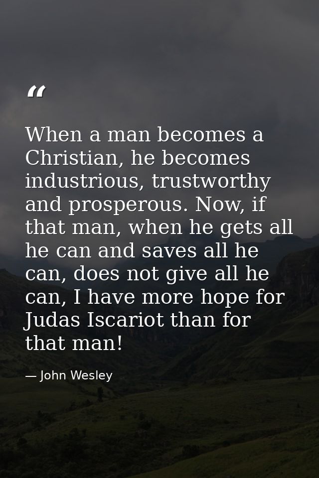 When a man becomes a Christian, he becomes industrious, trustworthy and prosperous. Now, if that man, when he gets all h — John Wesley