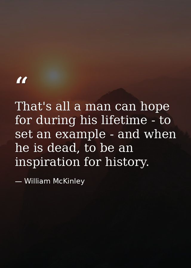 That's all a man can hope for during his lifetime - to set an example - and when he is dead, to be an inspiration for hi — William McKinley