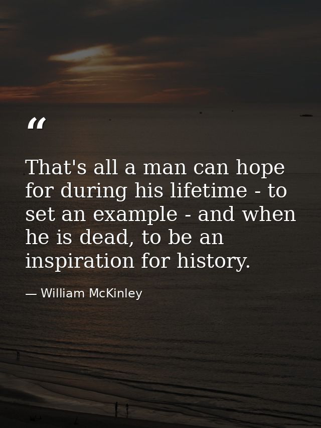 That's all a man can hope for during his lifetime - to set an example - and when he is dead, to be an inspiration for hi — William McKinley