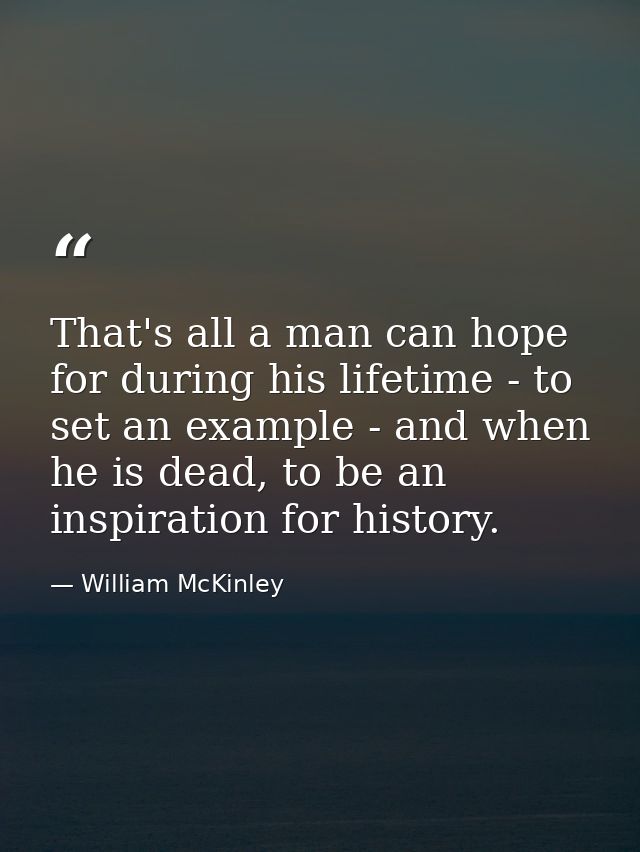 That's all a man can hope for during his lifetime - to set an example - and when he is dead, to be an inspiration for hi — William McKinley