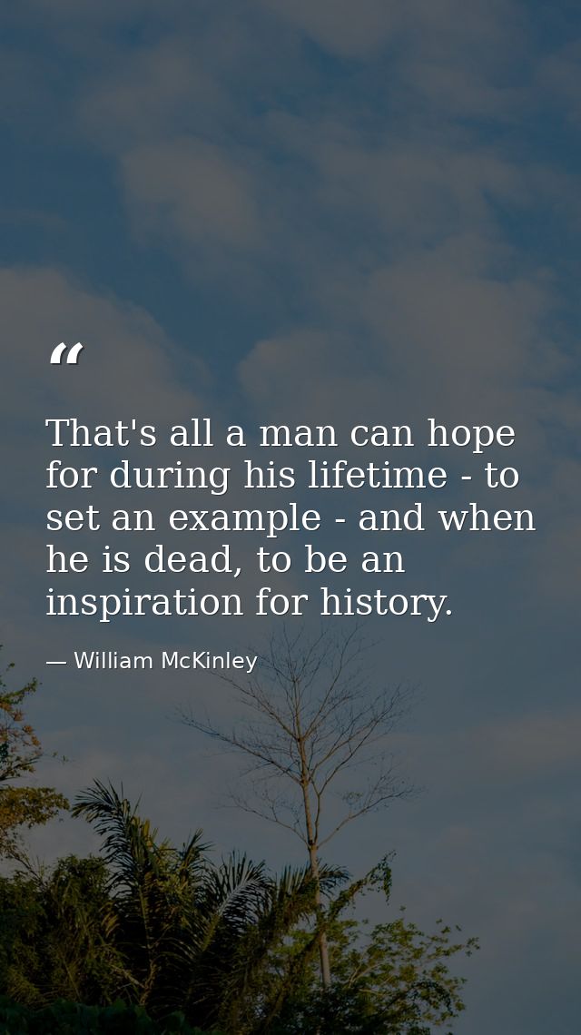 That's all a man can hope for during his lifetime - to set an example - and when he is dead, to be an inspiration for hi — William McKinley