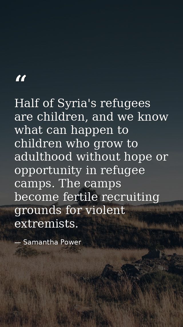 Half of Syria's refugees are children, and we know what can happen to children who grow to adulthood without hope or opp — Samantha Power