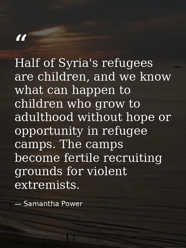 Half of Syria's refugees are children, and we know what can happen to children who grow to adulthood without hope or opp — Samantha Power