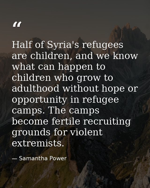 Half of Syria's refugees are children, and we know what can happen to children who grow to adulthood without hope or opp — Samantha Power