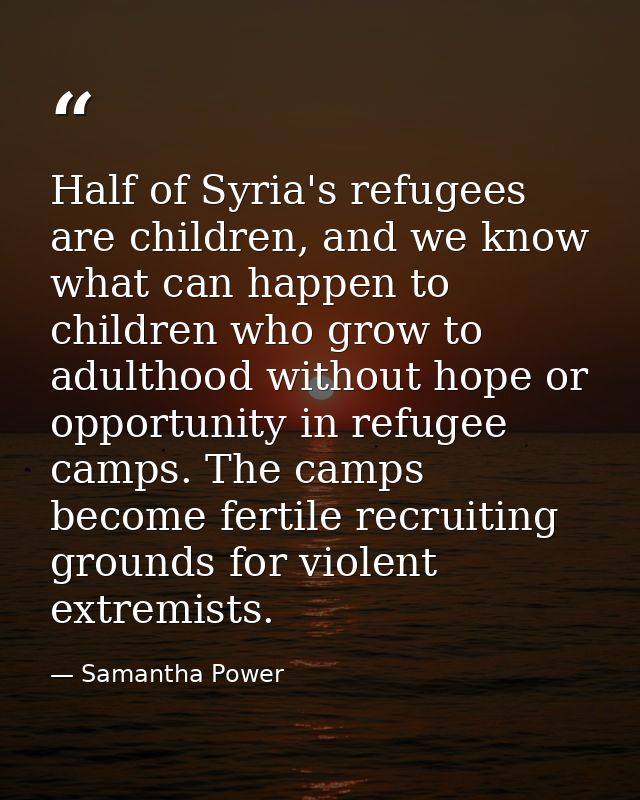 Half of Syria's refugees are children, and we know what can happen to children who grow to adulthood without hope or opp — Samantha Power