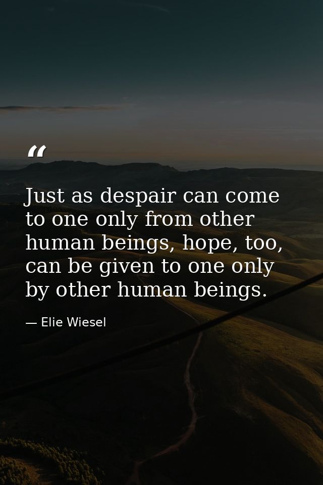 Just as despair can come to one only from other human beings, hope, too, can be given to one only by other human beings. — Elie Wiesel