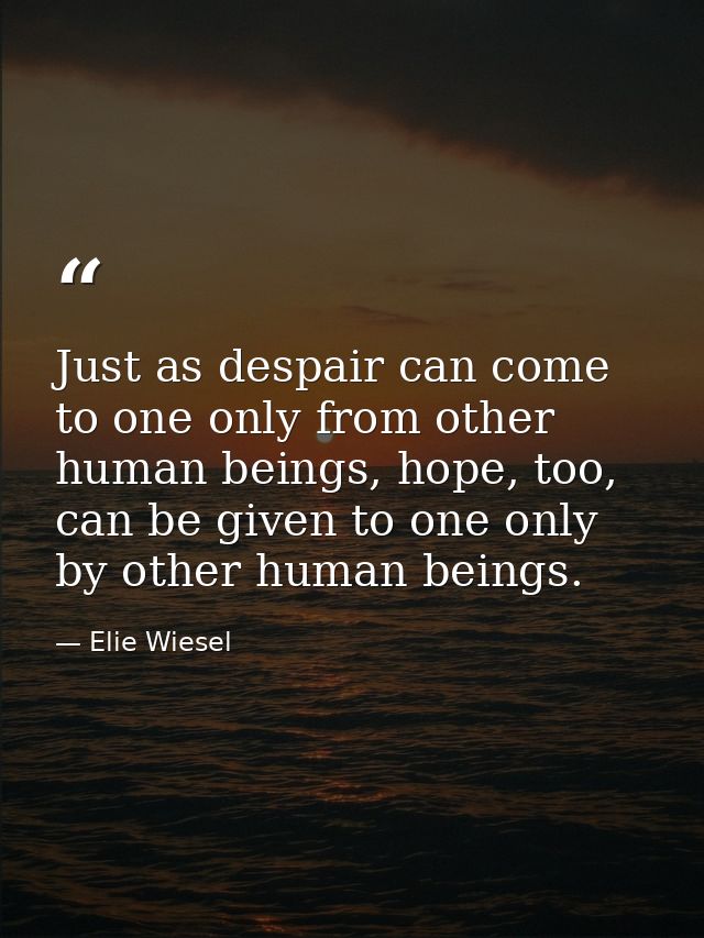Just as despair can come to one only from other human beings, hope, too, can be given to one only by other human beings. — Elie Wiesel