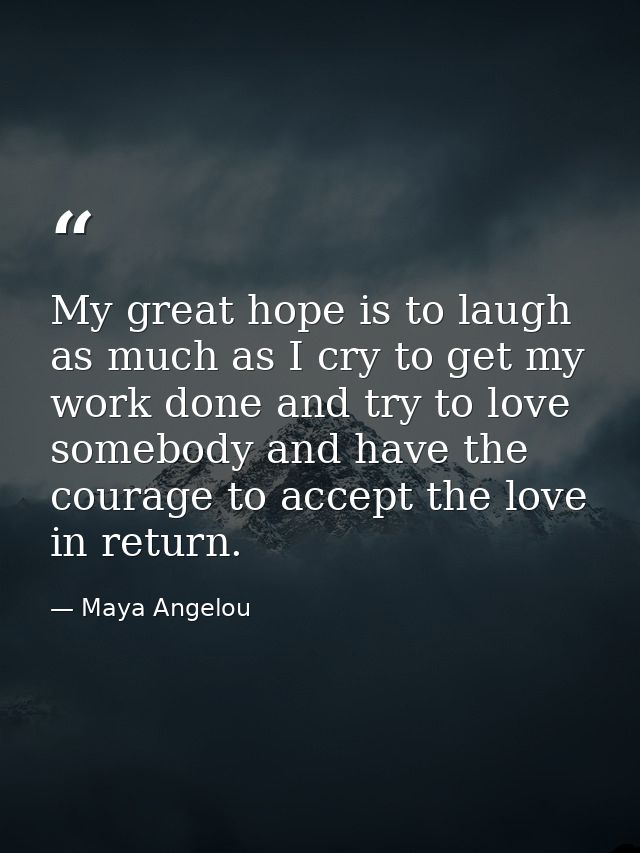 My great hope is to laugh as much as I cry to get my work done and try to love somebody and have the courage to accept t — Maya Angelou