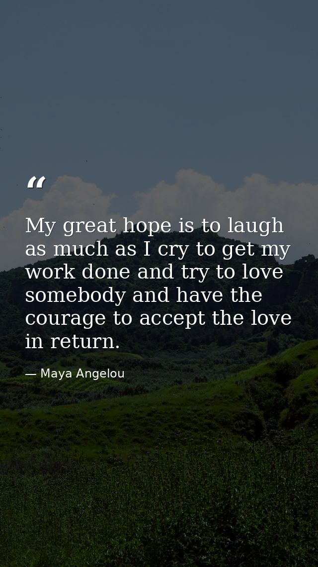 My great hope is to laugh as much as I cry to get my work done and try to love somebody and have the courage to accept t — Maya Angelou