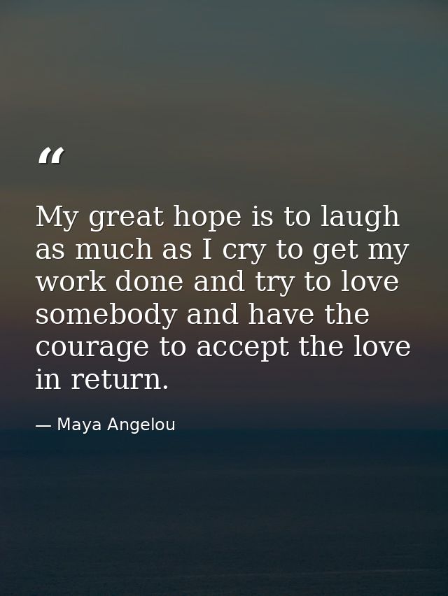 My great hope is to laugh as much as I cry to get my work done and try to love somebody and have the courage to accept t — Maya Angelou