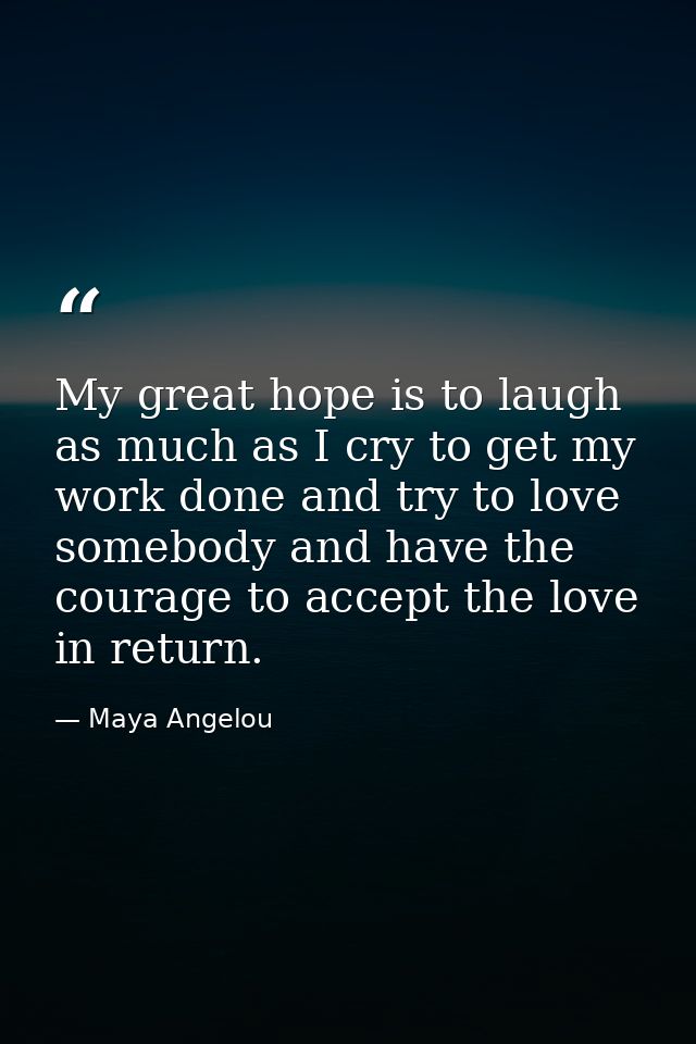 My great hope is to laugh as much as I cry to get my work done and try to love somebody and have the courage to accept t — Maya Angelou
