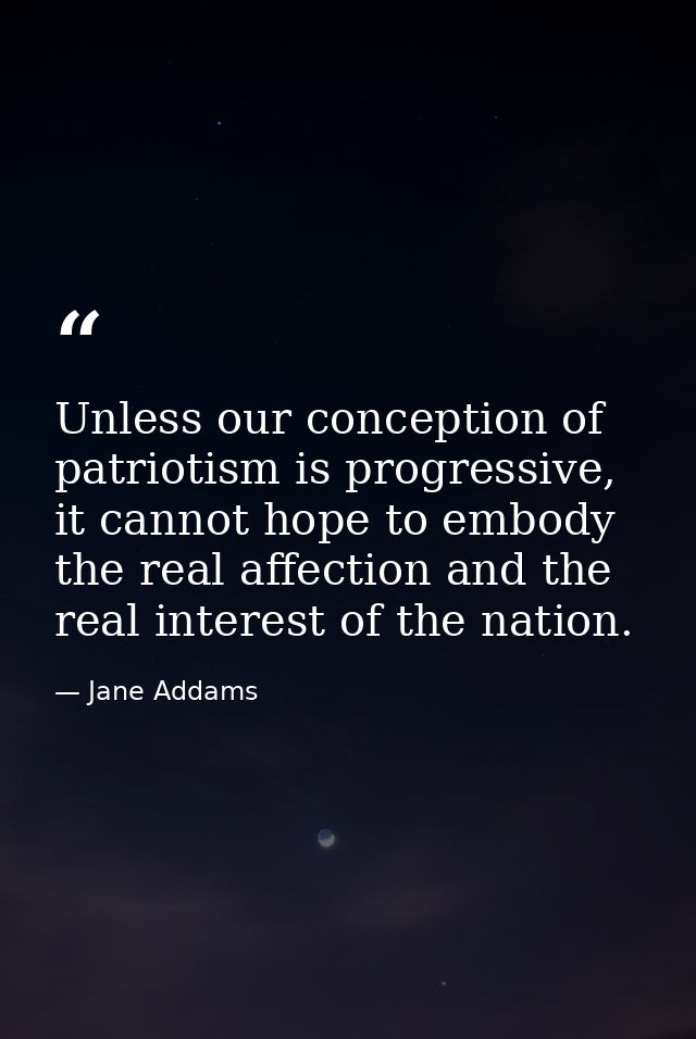 Unless our conception of patriotism is progressive, it cannot hope to embody the real affection and the real interest of — Jane Addams