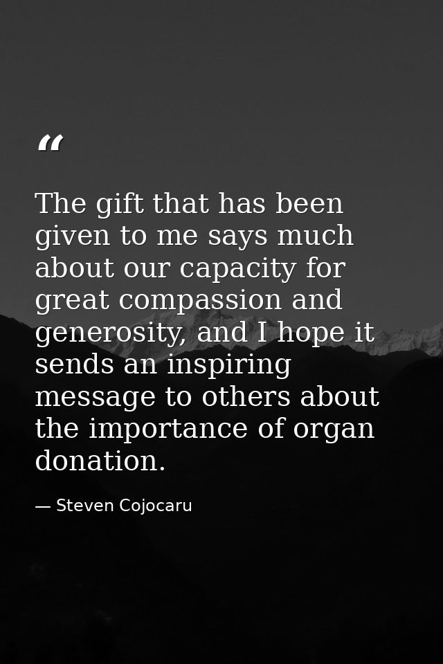 The gift that has been given to me says much about our capacity for great compassion and generosity, and I hope it sends — Steven Cojocaru
