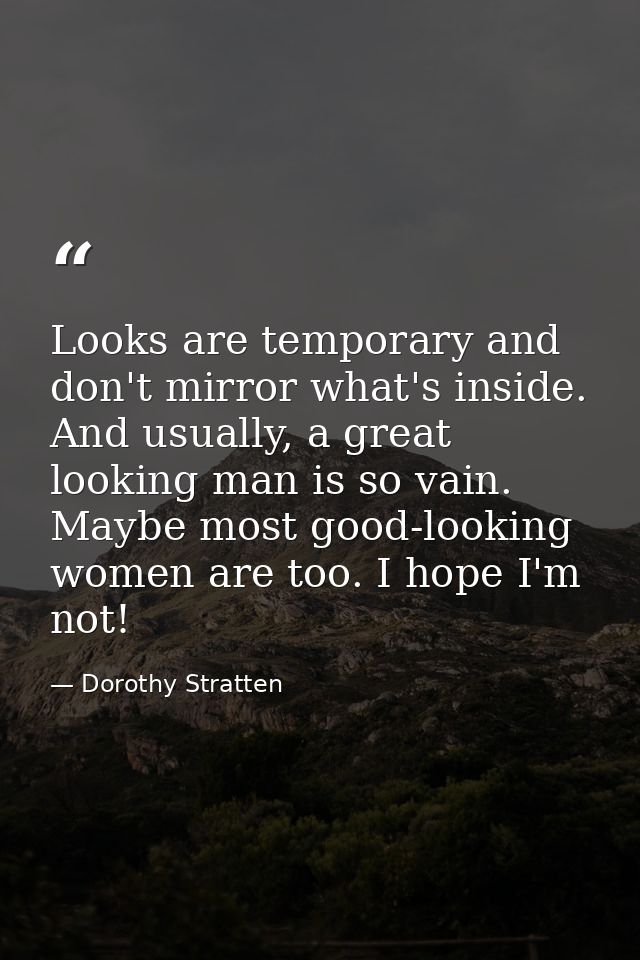 Looks are temporary and don't mirror what's inside. And usually, a great looking man is so vain. Maybe most good-looking — Dorothy Stratten