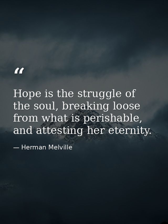 Hope is the struggle of the soul, breaking loose from what is perishable, and attesting her eternity. — Herman Melville