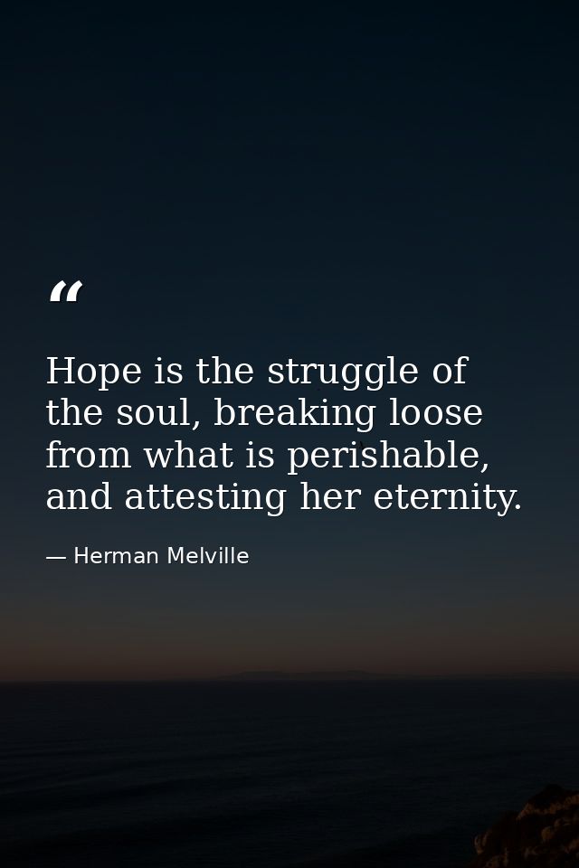 Hope is the struggle of the soul, breaking loose from what is perishable, and attesting her eternity. — Herman Melville