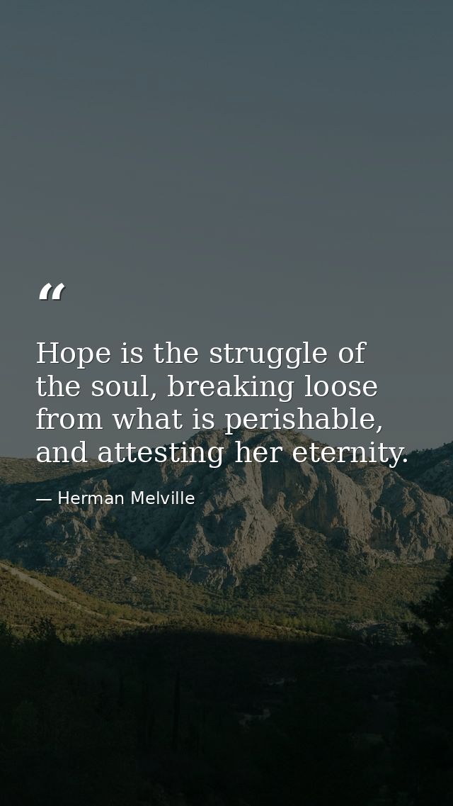 Hope is the struggle of the soul, breaking loose from what is perishable, and attesting her eternity. — Herman Melville