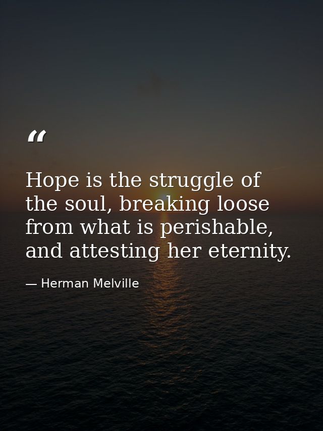 Hope is the struggle of the soul, breaking loose from what is perishable, and attesting her eternity. — Herman Melville