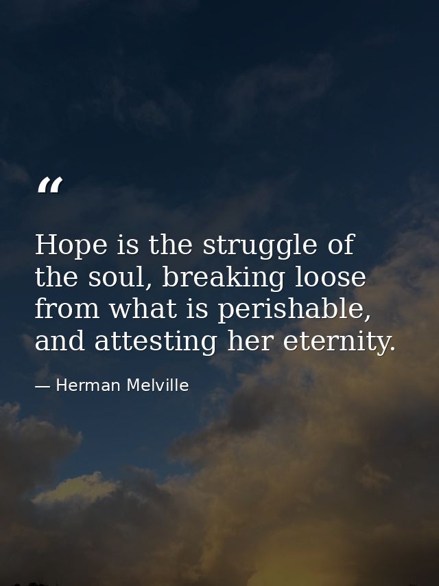 Hope is the struggle of the soul, breaking loose from what is perishable, and attesting her eternity. — Herman Melville