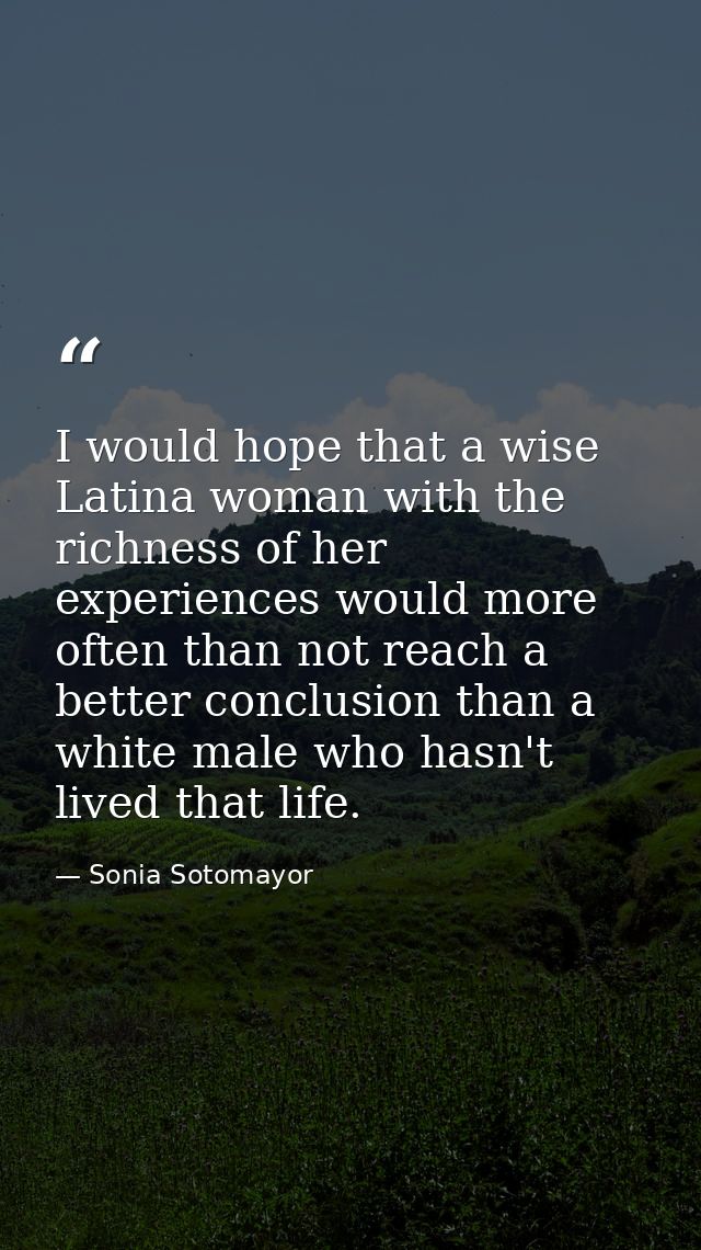 I would hope that a wise Latina woman with the richness of her experiences would more often than not reach a better conc — Sonia Sotomayor