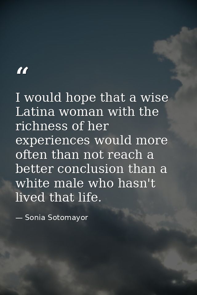 I would hope that a wise Latina woman with the richness of her experiences would more often than not reach a better conc — Sonia Sotomayor