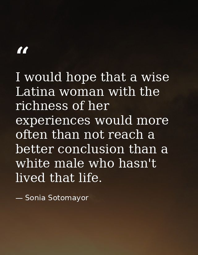 I would hope that a wise Latina woman with the richness of her experiences would more often than not reach a better conc — Sonia Sotomayor