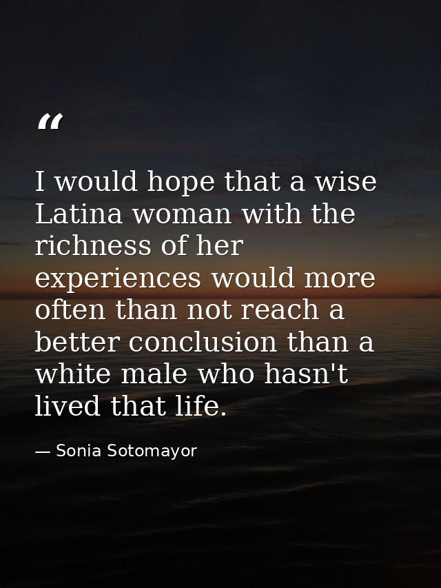 I would hope that a wise Latina woman with the richness of her experiences would more often than not reach a better conc — Sonia Sotomayor