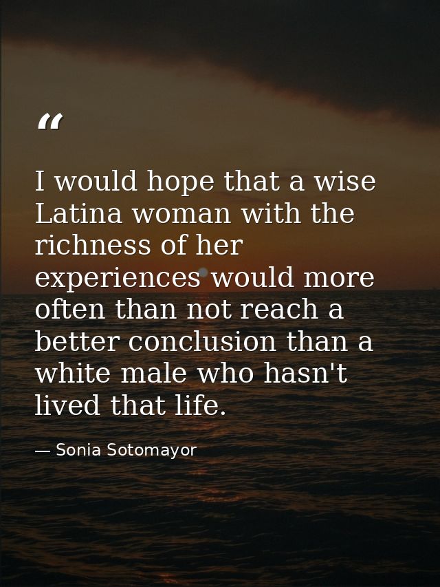 I would hope that a wise Latina woman with the richness of her experiences would more often than not reach a better conc — Sonia Sotomayor