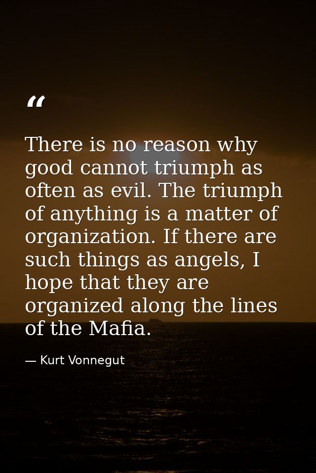 There is no reason why good cannot triumph as often as evil. The triumph of anything is a matter of organization. If the — Kurt Vonnegut