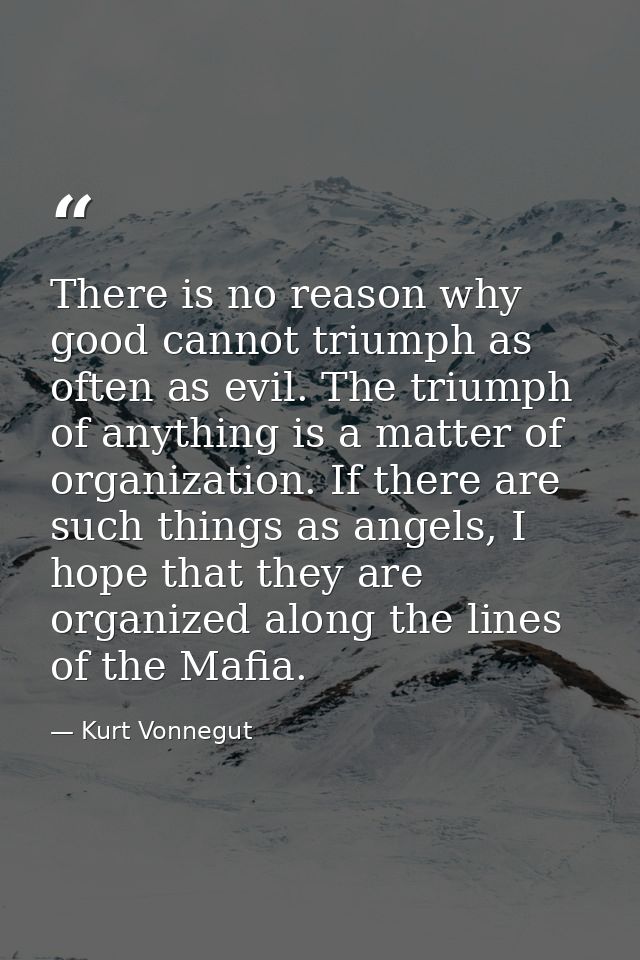 There is no reason why good cannot triumph as often as evil. The triumph of anything is a matter of organization. If the — Kurt Vonnegut