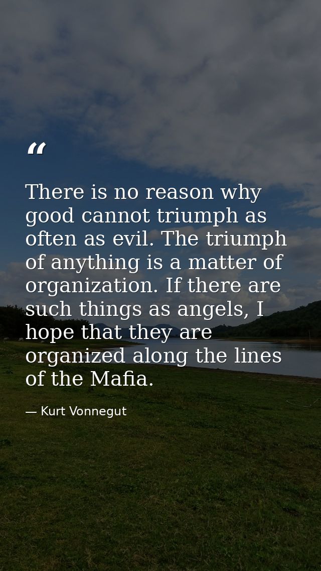 There is no reason why good cannot triumph as often as evil. The triumph of anything is a matter of organization. If the — Kurt Vonnegut