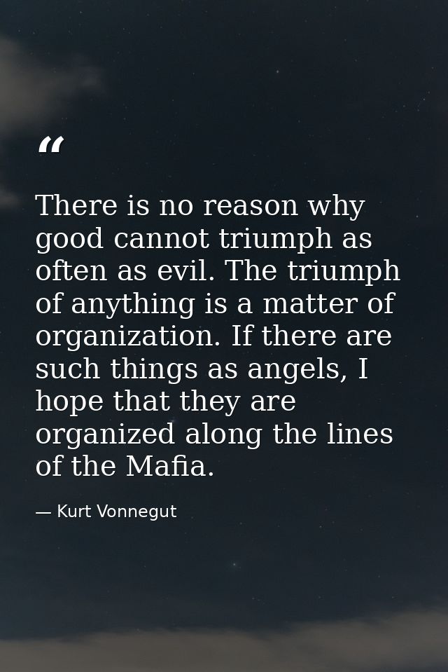 There is no reason why good cannot triumph as often as evil. The triumph of anything is a matter of organization. If the — Kurt Vonnegut