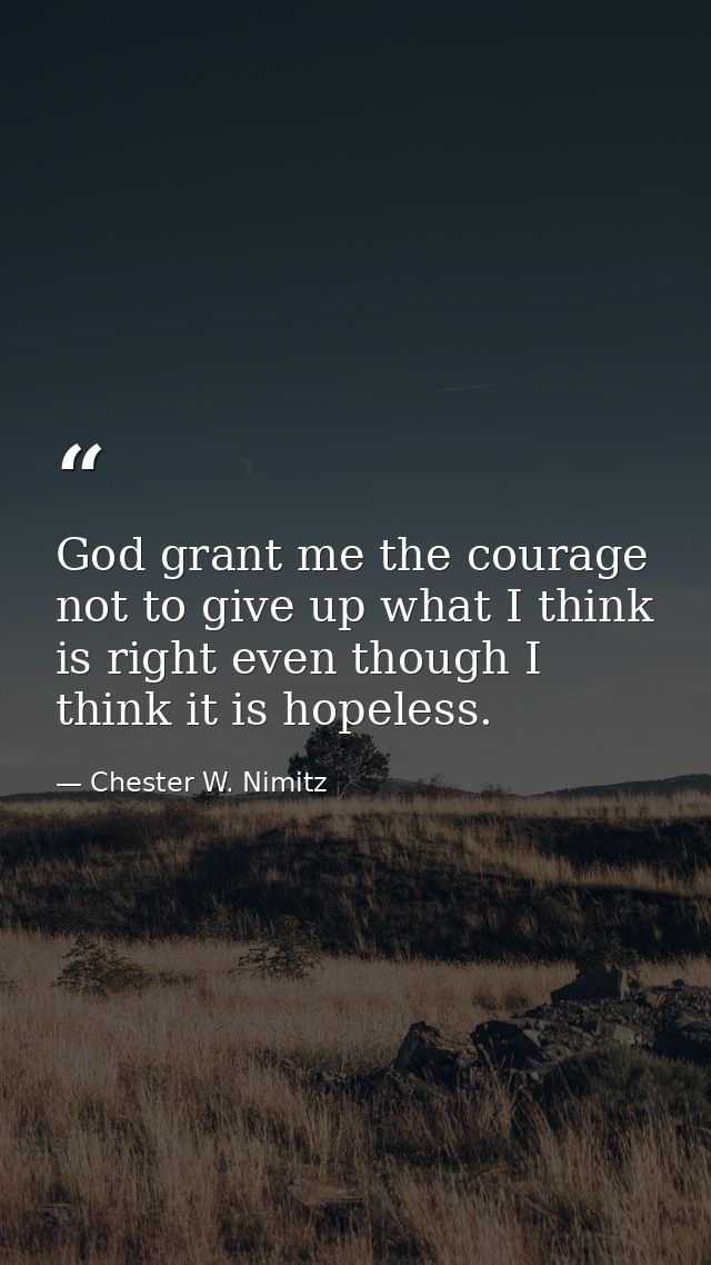 God grant me the courage not to give up what I think is right even though I think it is hopeless. — Chester W. Nimitz