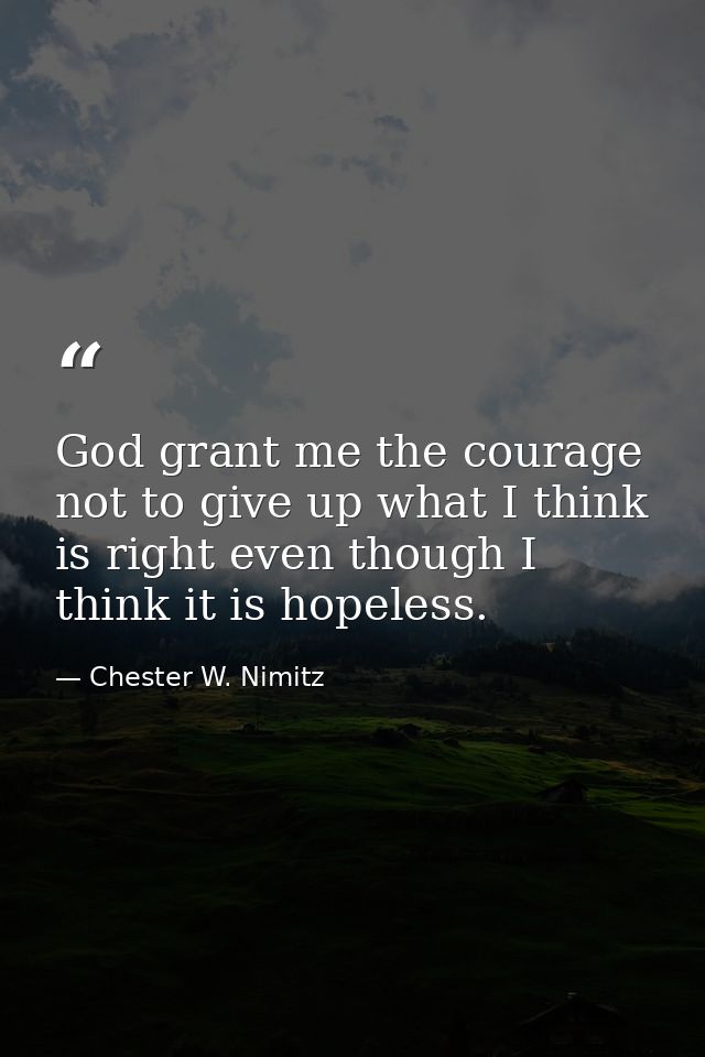 God grant me the courage not to give up what I think is right even though I think it is hopeless. — Chester W. Nimitz