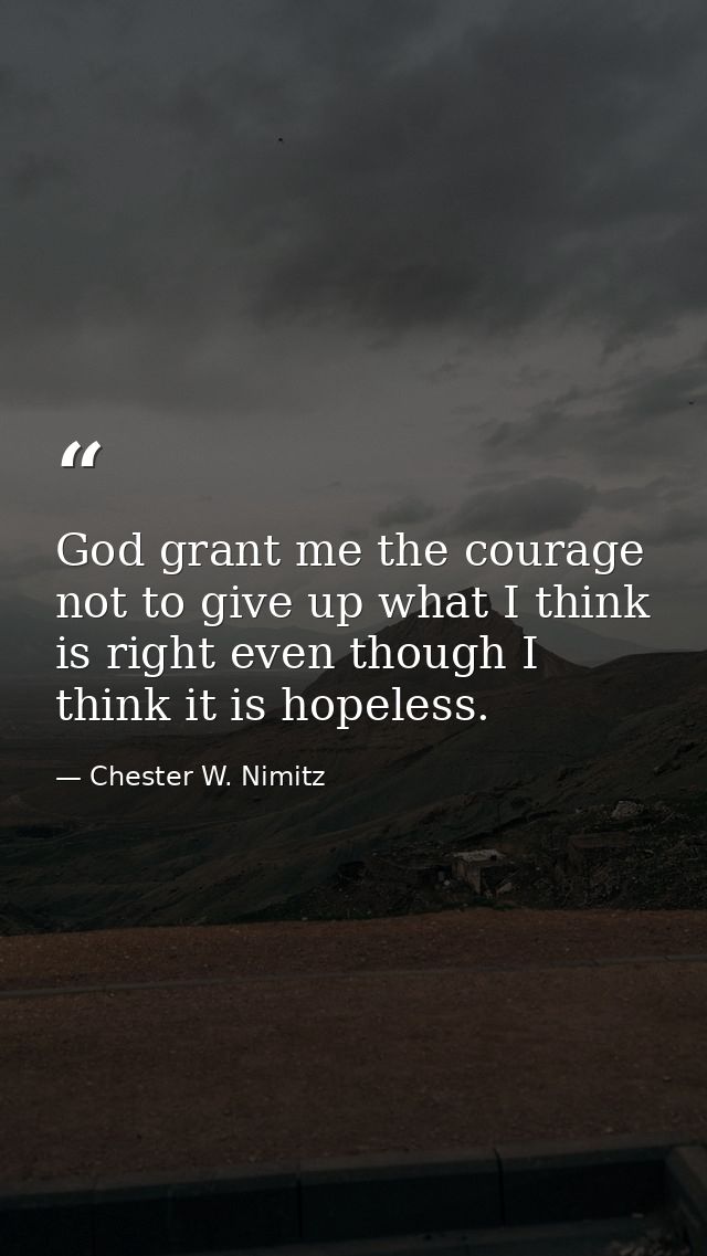 God grant me the courage not to give up what I think is right even though I think it is hopeless. — Chester W. Nimitz