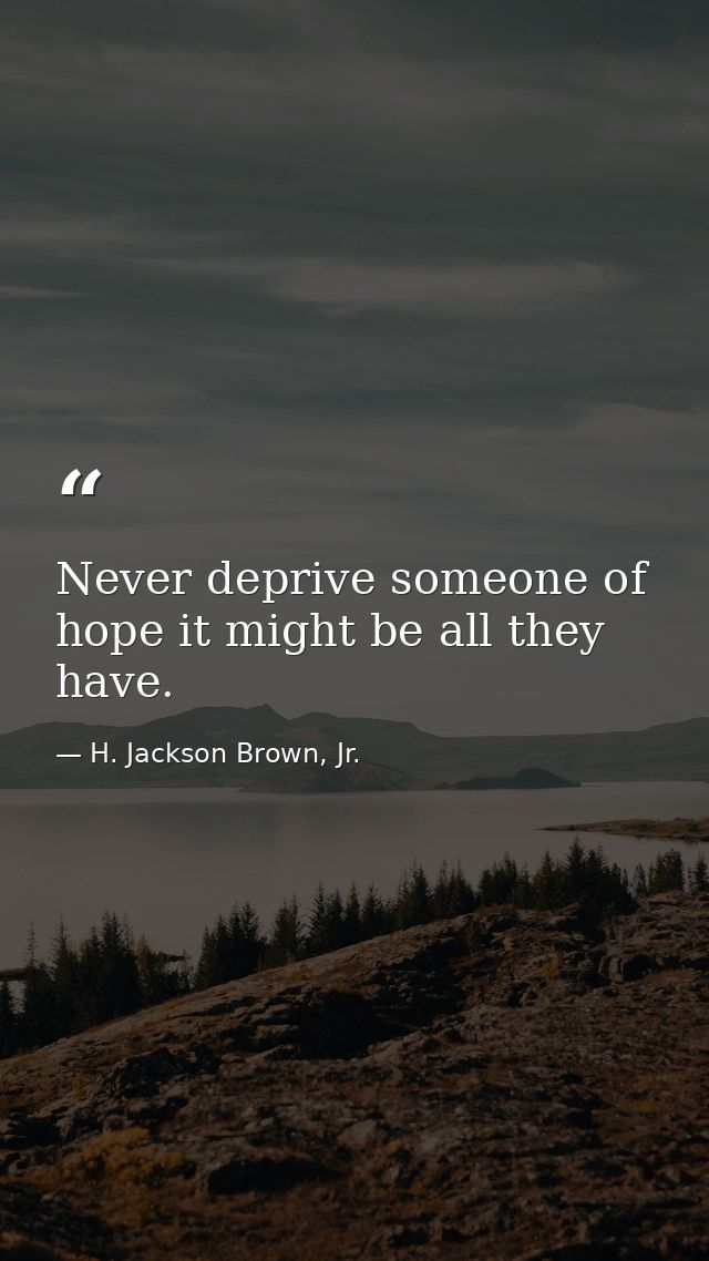 Never deprive someone of hope it might be all they have. — H. Jackson Brown, Jr.