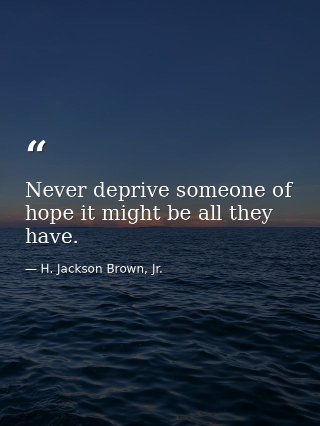 Never deprive someone of hope it might be all they have. — H. Jackson Brown, Jr.