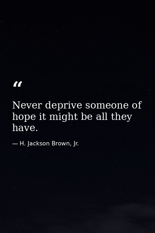 Never deprive someone of hope it might be all they have. — H. Jackson Brown, Jr.