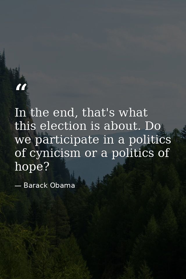 In the end, that's what this election is about. Do we participate in a politics of cynicism or a politics of hope? — Barack Obama