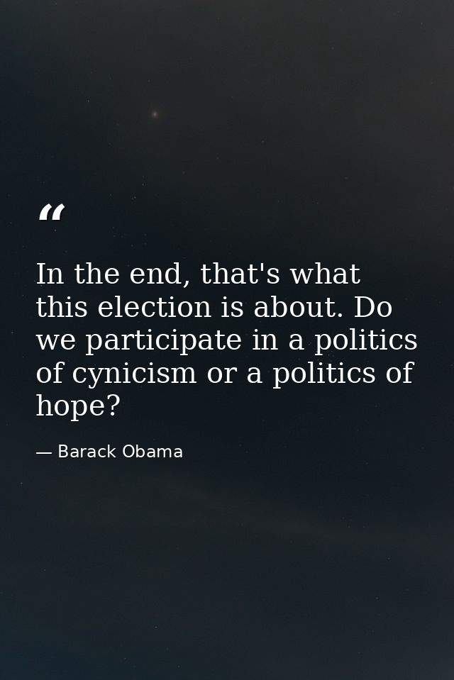 In the end, that's what this election is about. Do we participate in a politics of cynicism or a politics of hope? — Barack Obama