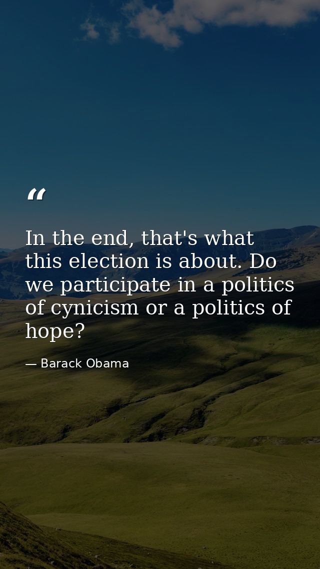 In the end, that's what this election is about. Do we participate in a politics of cynicism or a politics of hope? — Barack Obama