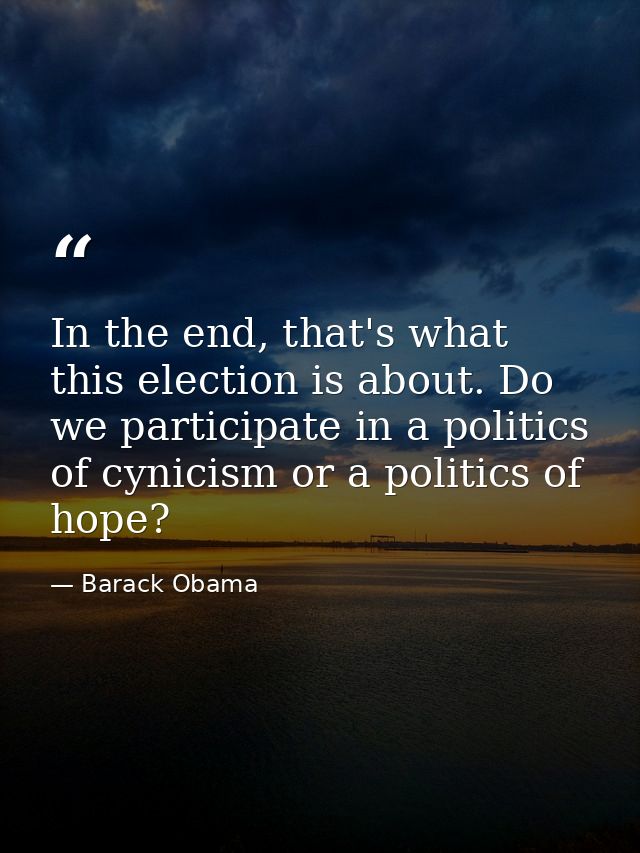 In the end, that's what this election is about. Do we participate in a politics of cynicism or a politics of hope? — Barack Obama