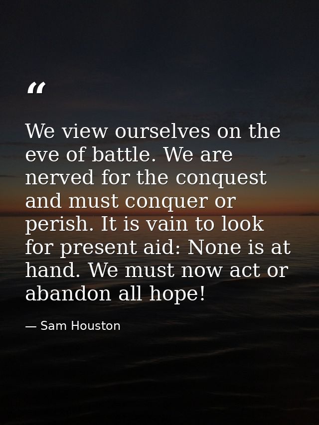 We view ourselves on the eve of battle. We are nerved for the conquest and must conquer or perish. It is vain to look fo — Sam Houston