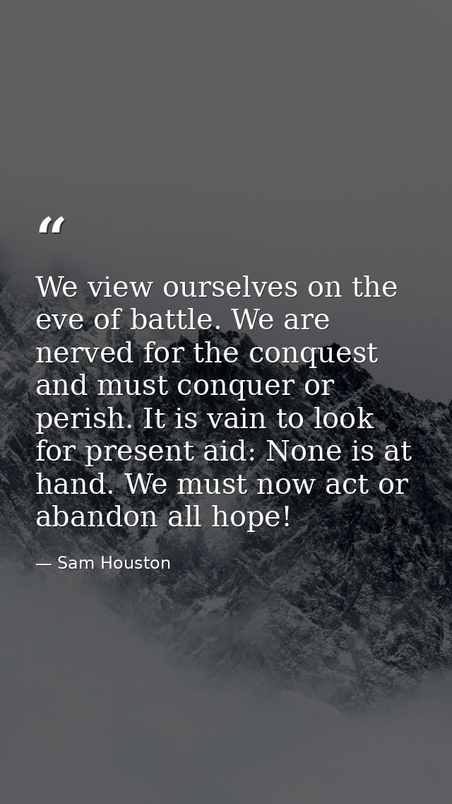 We view ourselves on the eve of battle. We are nerved for the conquest and must conquer or perish. It is vain to look fo — Sam Houston