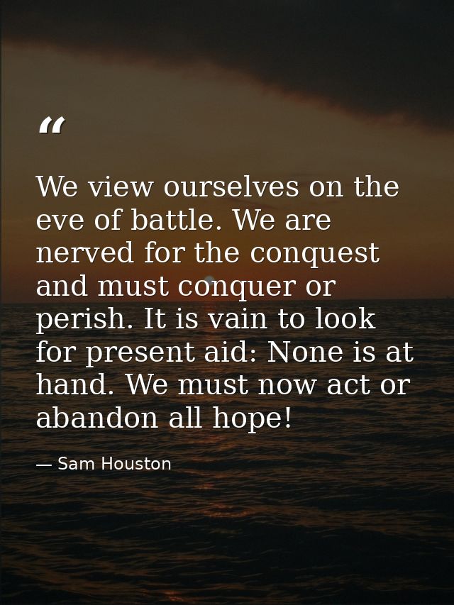 We view ourselves on the eve of battle. We are nerved for the conquest and must conquer or perish. It is vain to look fo — Sam Houston