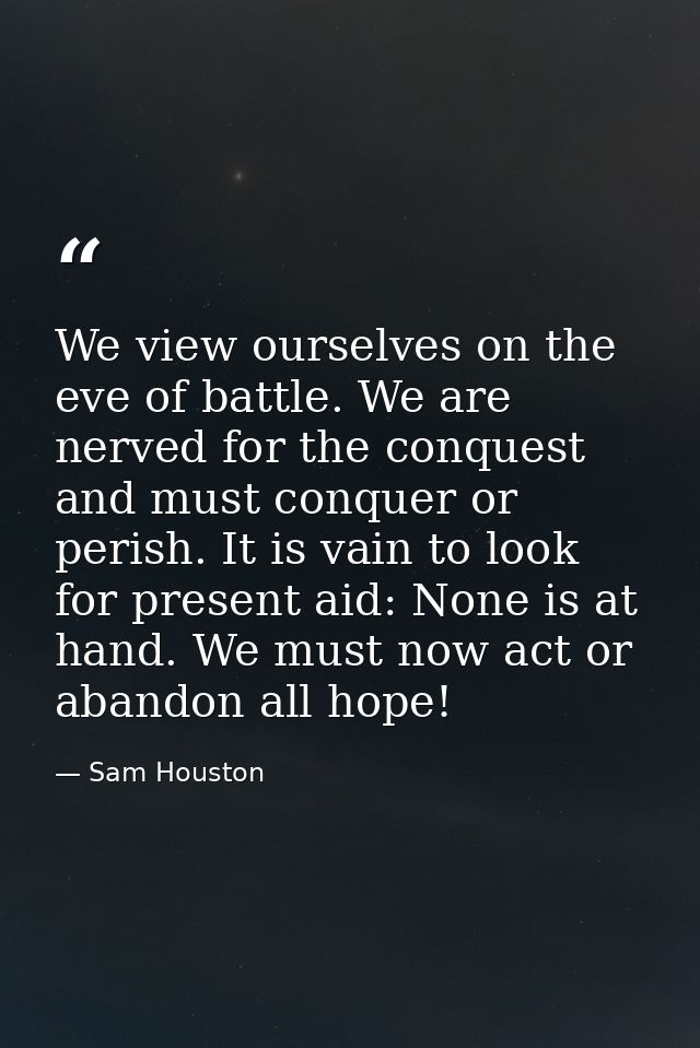 We view ourselves on the eve of battle. We are nerved for the conquest and must conquer or perish. It is vain to look fo — Sam Houston