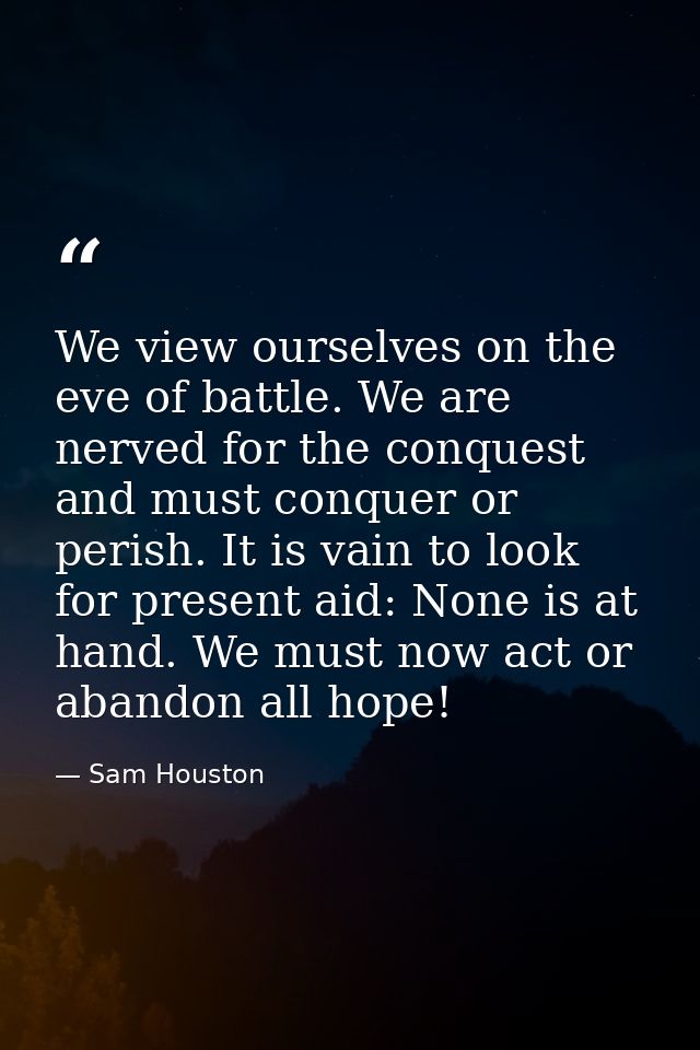 We view ourselves on the eve of battle. We are nerved for the conquest and must conquer or perish. It is vain to look fo — Sam Houston